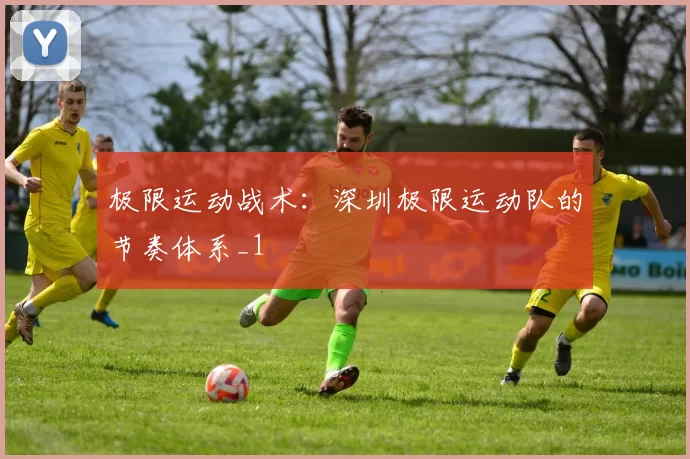 极限运动战术：深圳极限运动队的节奏体系_1