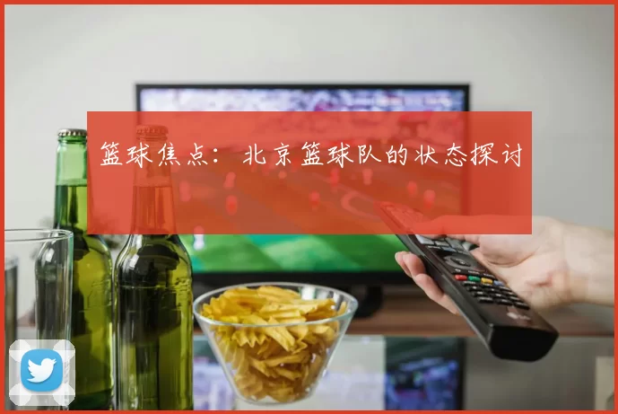 篮球焦点：北京篮球队的状态探讨