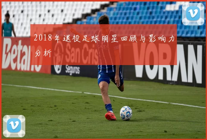 2018年退役足球明星回顾与影响力分析
