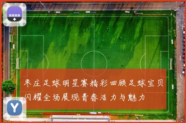 枣庄足球明星赛精彩回顾足球宝贝闪耀全场展现青春活力与魅力