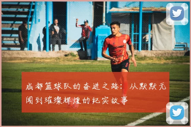 成都篮球队的奋进之路：从默默无闻到璀璨辉煌的纪实故事