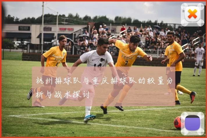 杭州排球队与重庆排球队的较量分析与战术探讨