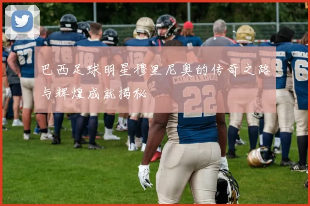 巴西足球明星穆里尼奥的传奇之路与辉煌成就揭秘