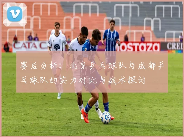 赛后分析：北京乒乓球队与成都乒乓球队的实力对比与战术探讨