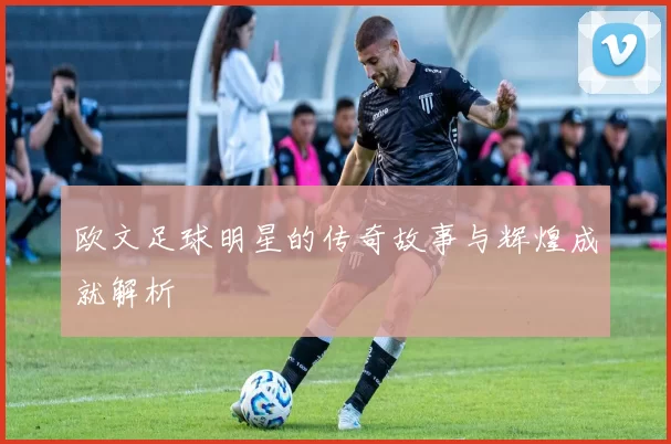 欧文足球明星的传奇故事与辉煌成就解析