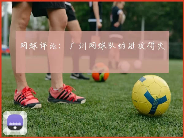 网球评论：广州网球队的进攻得失