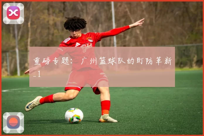重磅专题：广州篮球队的盯防革新_1
